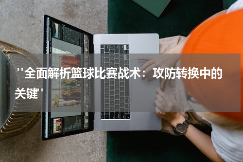  "全面解析篮球比赛战术：攻防转换中的关键"