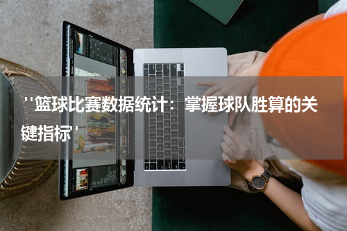  "篮球比赛数据统计：掌握球队胜算的关键指标"