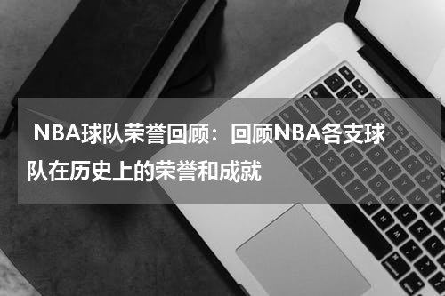  NBA球队荣誉回顾：回顾NBA各支球队在历史上的荣誉和成就