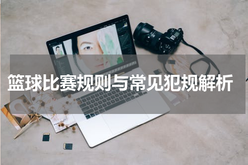  篮球比赛规则与常见犯规解析