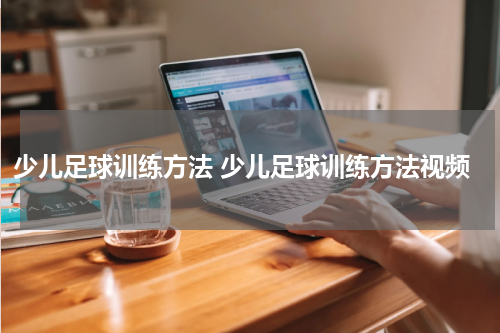少儿足球训练方法 少儿足球训练方法视频