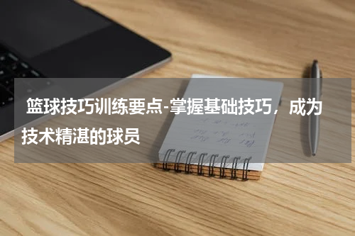  篮球技巧训练要点-掌握基础技巧，成为技术精湛的球员