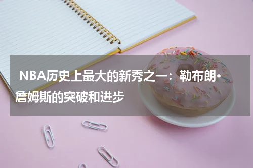  NBA历史上最大的新秀之一：勒布朗·詹姆斯的突破和进步