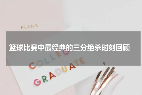  篮球比赛中最经典的三分绝杀时刻回顾