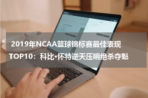  2019年NCAA篮球锦标赛最佳表现TOP10：科比·怀特逆天压哨绝杀夺魁