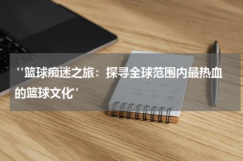  "篮球痴迷之旅：探寻全球范围内最热血的篮球文化"