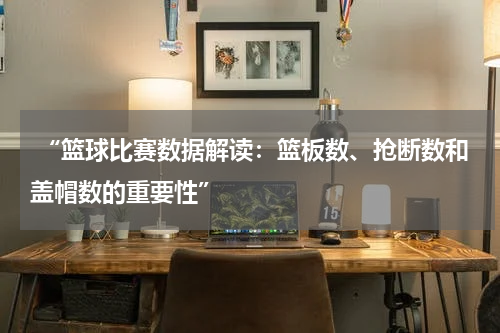  “篮球比赛数据解读：篮板数、抢断数和盖帽数的重要性”