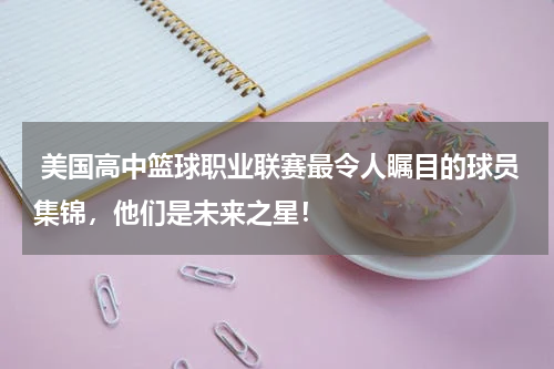  美国高中篮球职业联赛最令人瞩目的球员集锦，他们是未来之星！