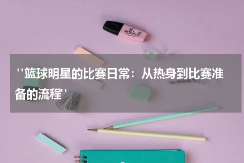  "篮球明星的比赛日常：从热身到比赛准备的流程"
