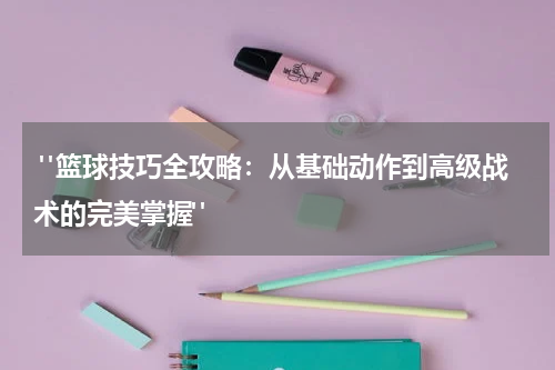  "篮球技巧全攻略：从基础动作到高级战术的完美掌握"