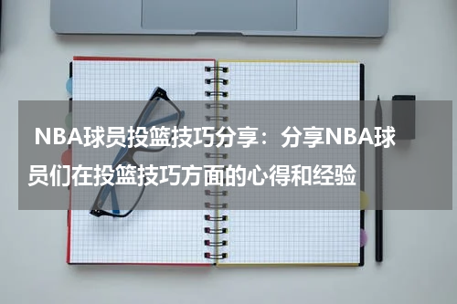  NBA球员投篮技巧分享：分享NBA球员们在投篮技巧方面的心得和经验