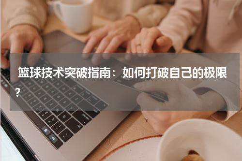 篮球技术突破指南：如何打破自己的极限？