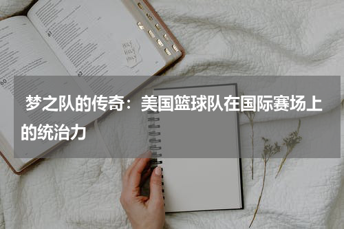 梦之队的传奇：美国篮球队在国际赛场上的统治力