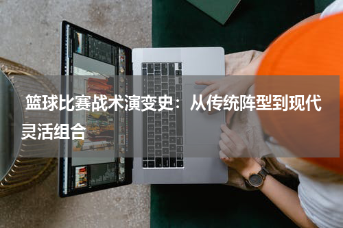  篮球比赛战术演变史：从传统阵型到现代灵活组合