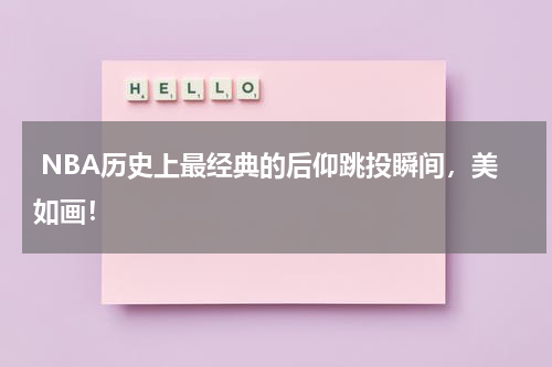  NBA历史上最经典的后仰跳投瞬间，美如画！