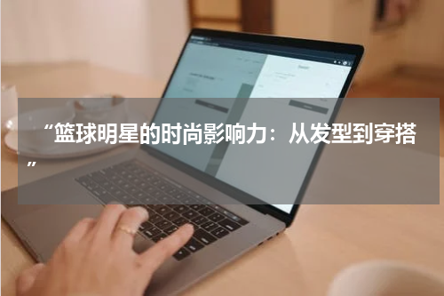  “篮球明星的时尚影响力：从发型到穿搭”