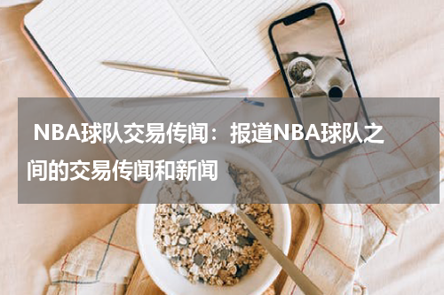  NBA球队交易传闻：报道NBA球队之间的交易传闻和新闻
