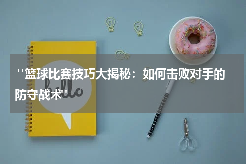  "篮球比赛技巧大揭秘：如何击败对手的防守战术"