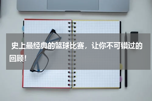  史上最经典的篮球比赛，让你不可错过的回顾！