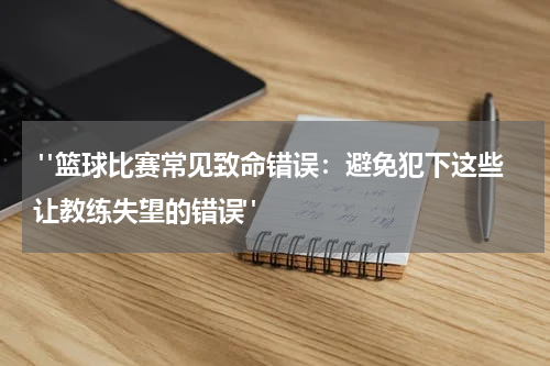 "篮球比赛常见致命错误：避免犯下这些让教练失望的错误"