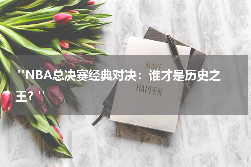  "NBA总决赛经典对决：谁才是历史之王？"