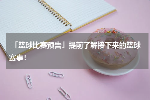  「篮球比赛预告」提前了解接下来的篮球赛事！