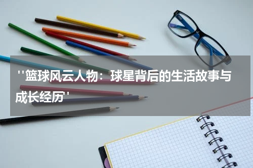  "篮球风云人物：球星背后的生活故事与成长经历"