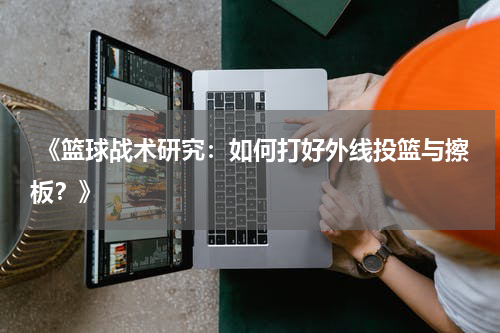  《篮球战术研究：如何打好外线投篮与擦板？》