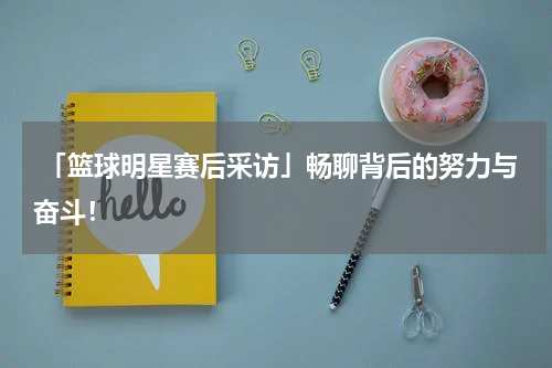  「篮球明星赛后采访」畅聊背后的努力与奋斗！