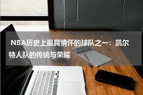  NBA历史上最具情怀的球队之一：凯尔特人队的传统与荣耀