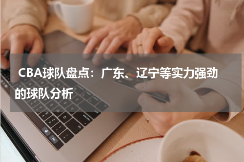  CBA球队盘点：广东、辽宁等实力强劲的球队分析