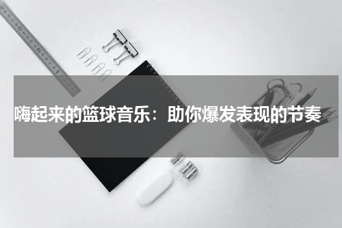  嗨起来的篮球音乐：助你爆发表现的节奏
