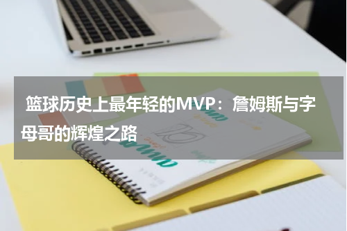  篮球历史上最年轻的MVP：詹姆斯与字母哥的辉煌之路