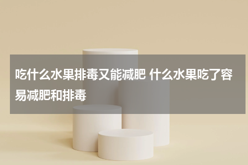 吃什么水果排毒又能减肥 什么水果吃了容易减肥和排毒