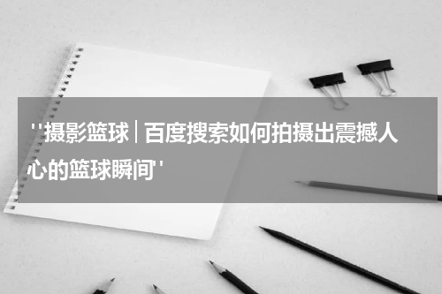  "摄影篮球│百度搜索如何拍摄出震撼人心的篮球瞬间"