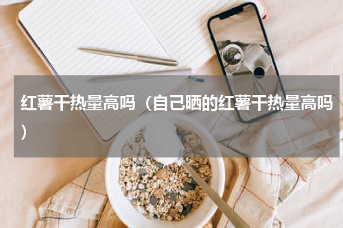 红薯干热量高吗（自己晒的红薯干热量高吗）