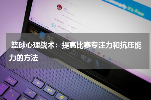  篮球心理战术：提高比赛专注力和抗压能力的方法