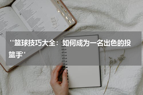 "篮球技巧大全：如何成为一名出色的投篮手"