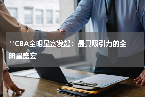  "CBA全明星赛发起：最具吸引力的全明星盛宴"
