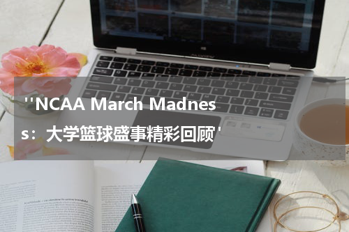  "NCAA March Madness：大学篮球盛事精彩回顾"