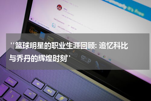  "篮球明星的职业生涯回顾: 追忆科比与乔丹的辉煌时刻"
