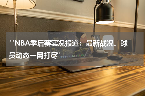  "NBA季后赛实况报道：最新战况、球员动态一网打尽"