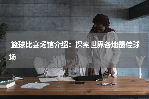  篮球比赛场馆介绍：探索世界各地最佳球场