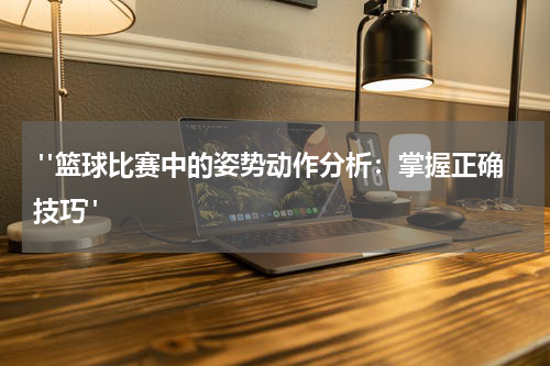 "篮球比赛中的姿势动作分析：掌握正确技巧"