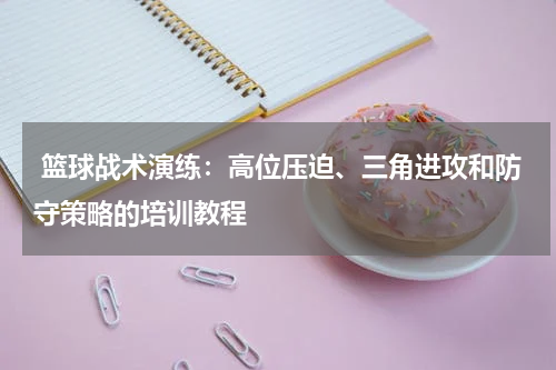  篮球战术演练：高位压迫、三角进攻和防守策略的培训教程