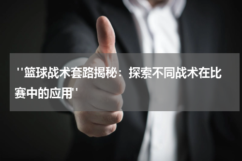  "篮球战术套路揭秘：探索不同战术在比赛中的应用"