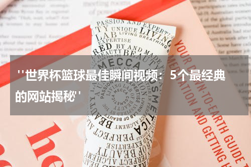  "世界杯篮球最佳瞬间视频：5个最经典的网站揭秘"