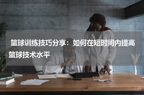  篮球训练技巧分享：如何在短时间内提高篮球技术水平