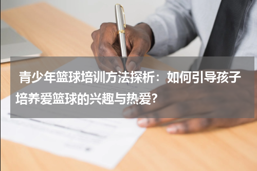  青少年篮球培训方法探析：如何引导孩子培养爱篮球的兴趣与热爱？
