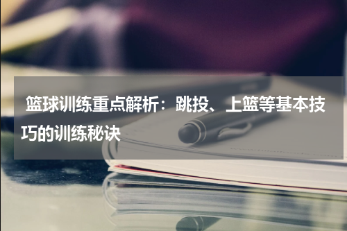  篮球训练重点解析：跳投、上篮等基本技巧的训练秘诀